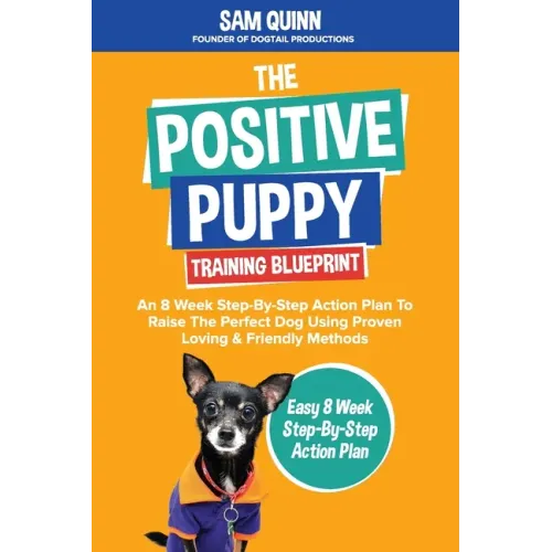 The Positive Puppy Training Blueprint: An 8 Week Step-By-Step Action Plan To Raise The Perfect Dog Using Proven Loving & Friendly Methods