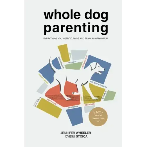Whole Dog Parenting: Everything You Need to Raise and Train an Urban Pup