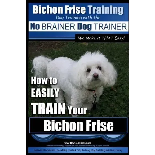 Bichon Frise Training Dog Training with the No BRAINER Dog TRAINER We Make it THAT Easy!: How to EASILY TRAIN Your Bichon Frise
