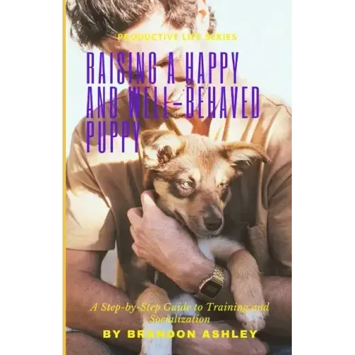 Raising a Happy and Well-Behaved Puppy: A Step-by-Step Guide to Training and Socialization