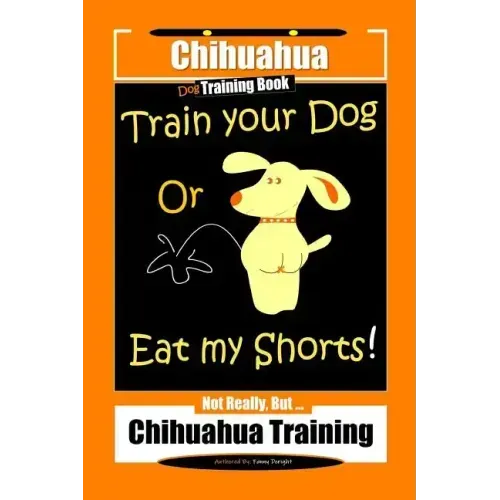 Chihuahua Dog Training Book Train Your Dog Or Eat My Shorts! Not Really, But... Chihuahua Training