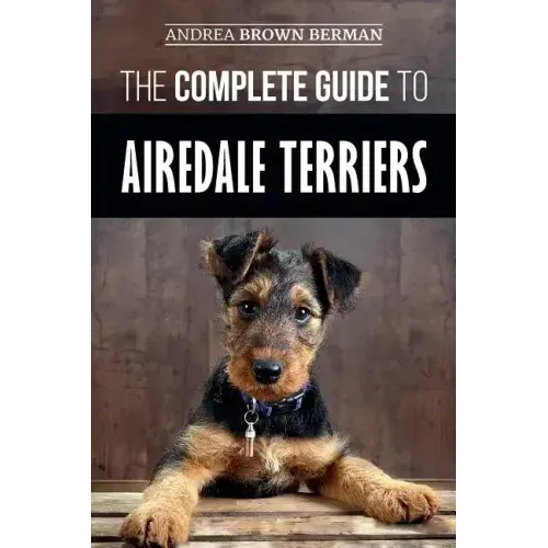 The Complete Guide to Airedale Terriers: Choosing, Training, Feeding, and Loving your new Airedale Terrier Puppy