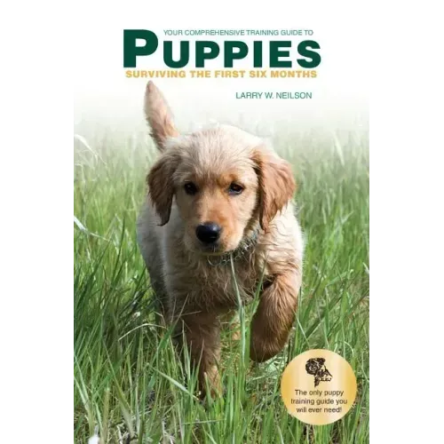 Your Comprehensive Training Guide to PUPPIES: Surviving the First Six Months