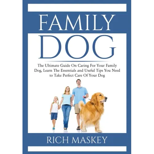 Family Dog: The Ultimate Guide On Caring For Your Family Dog, Learn The Essentials and Useful Tips You Need to Take Perfect Care Of Your Dog