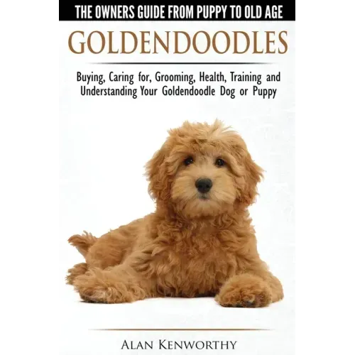 Goldendoodles - The Owners Guide from Puppy to Old Age - Choosing, Caring for, Grooming, Health, Training and Understanding Your Goldendoodle Dog