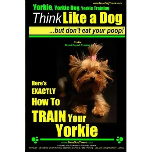 Yorkie, Yorkie Dog, Yorkie Training Think Like a Dog, But Don't Eat Your Poop! Yorkie Breed Expert Training: Here's EXACTLY How To TRAIN Your YORKIE