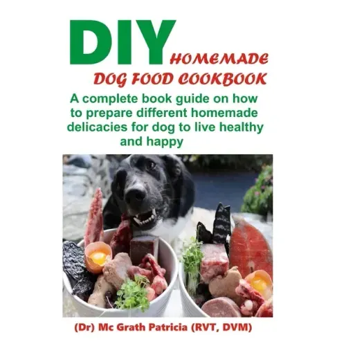 DIY Homemade Dog Food Cookbook: A complete book guide on how to prepare a homemade delicacies for dog to live healthy and happy