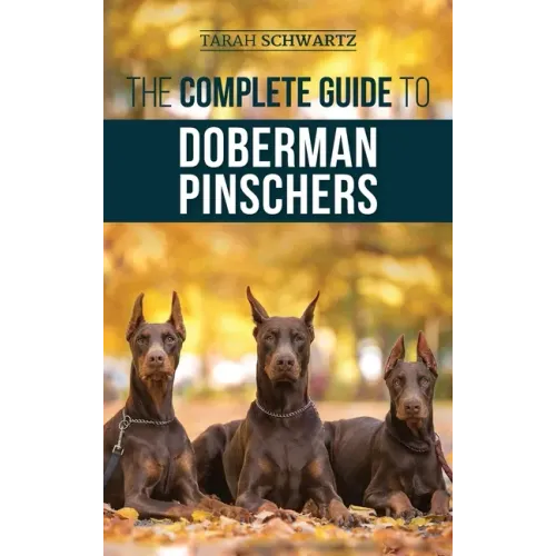 The Complete Guide to Doberman Pinschers: Preparing For, Raising, Training, Feeding, Socializing, and Loving Your New Doberman Puppy