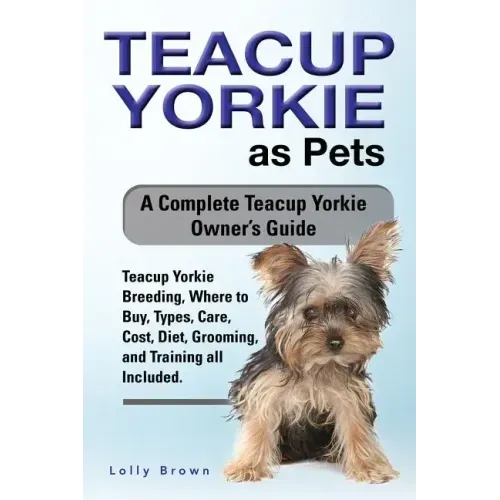 Teacup Yorkie as Pets: Teacup Yorkie Breeding, Where to Buy, Types, Care, Cost, Diet, Grooming, and Training all Included. A Complete Teacup