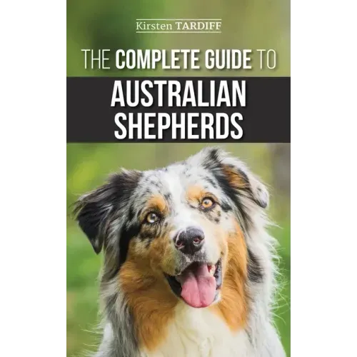 The Complete Guide to Australian Shepherds: Learn Everything You Need to Know About Raising, Training, and Successfully Living with Your New Aussie
