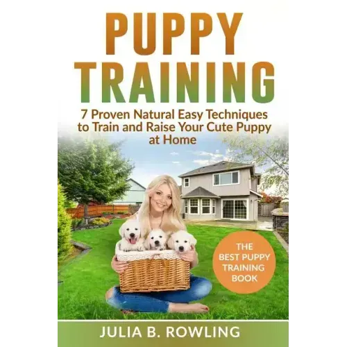 Puppy Training: 7 Proven Natural Easy Techniques to Train and Raise Your Cute Puppy at Home: (Well Behaved Dog Training, Obey Your Orders, understand