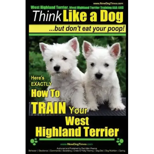 West Highland Terrier, West Highland Terrier Training AAA AKC: Think Like a Dog, But Don't Eat Your Poop!: Here's EXACTLY How To Train Your West Highl