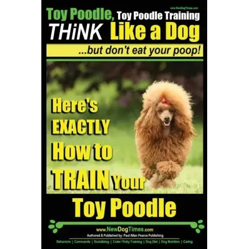 Toy Poodle, Toy Poodle Training THiNK Like a Dog...but don't eat your poop!: Here's EXACTLY How to TRAIN Your Toy Poodle