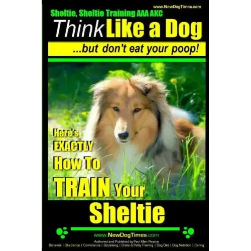 Sheltie, Sheltie Training AAA AKC Think Like a Dog But Don't Eat Your Poop!: Here's EXACTLY How To TRAIN Your Sheltie