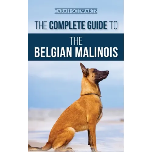 The Complete Guide to the Belgian Malinois: Selecting, Training, Socializing, Working, Feeding, and Loving Your New Malinois Puppy