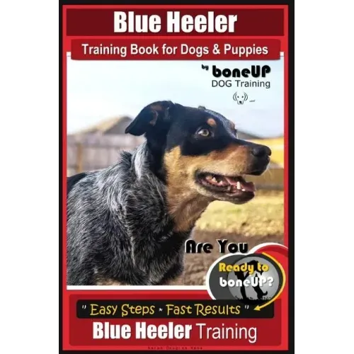 Blue Heeler Training Book for Dogs and Puppies, by BoneUP Dog Training: Are You Ready to Bone Up? Easy Steps * Fast Results Blue Heeler Training