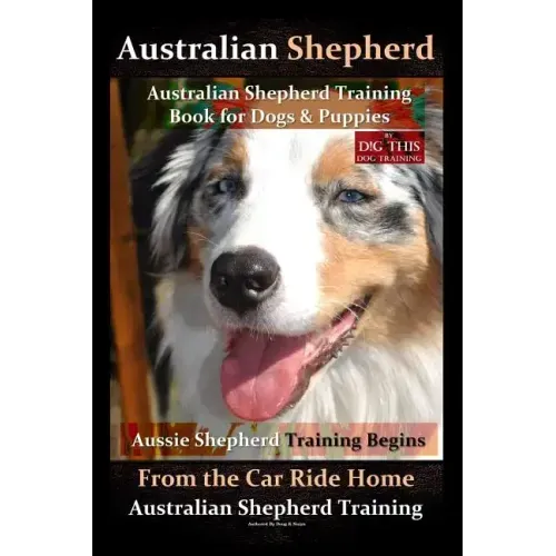 Australian Shepherd, Australian Shepherd Training Book for Dogs and Puppies by D!G THIS Dog Training: Aussie Shepherd Training Begins From the Car Rid