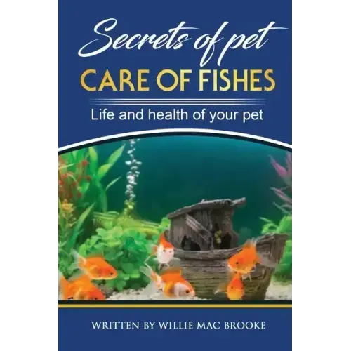Secrets of Pets: Care of Fishes. A Step By Step Guide to Creating and Keeping of Freshwater Fish and Aquariums for Them. Life and Health of Your Pet