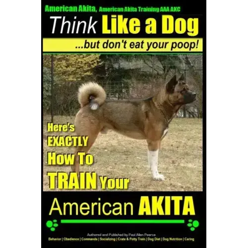 American Akita, American Akita Training AAA AKC Think Like a Dog But Don't Eat Your Poop!: Here's EXACTLY How To TRAIN Your American Akita
