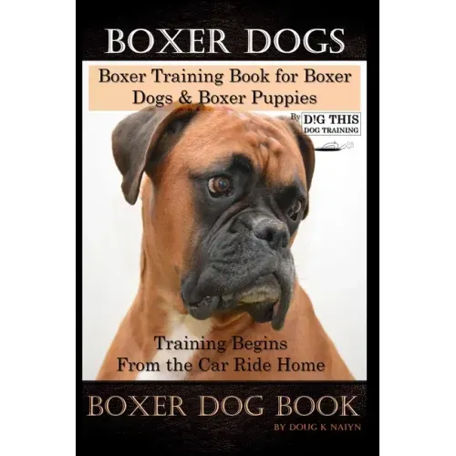 Boxer Dogs, Boxer Training Book for Boxer Dogs & Boxer Puppies By D!G THIS DOG Training Training Begins From the Car Ride Home, Boxer Dog Book