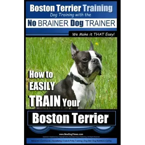 Boston Terrier Training Dog Training with the No BRAINER Dog TRAINER We Make it THAT Easy!: How to EASILY TRAIN Your Boston Terrier