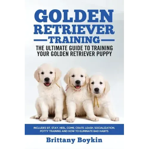 Golden Retriever Training - the Ultimate Guide to Training Your Golden Retriever Puppy: Includes Sit, Stay, Heel, Come, Crate, Leash, Socialization, P