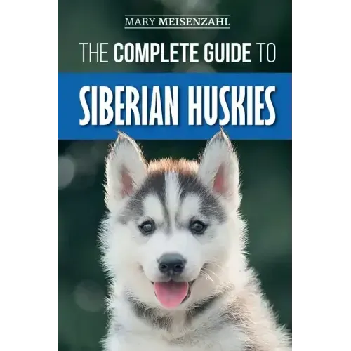 The Complete Guide to Siberian Huskies: Finding, Preparing For, Training, Exercising, Feeding, Grooming, and Loving your new Husky Puppy