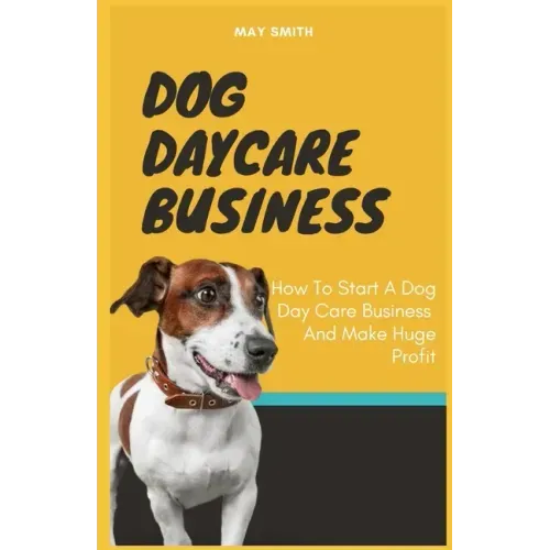 Dog Daycare Business: How To Start A Dog Day Care Business And Make Huge Profit