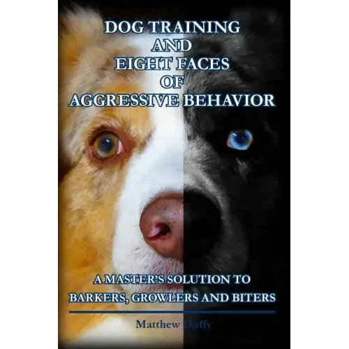 Dog Training and Eight Faces of Aggressive Behavior: A Master's Solution to Barkers, Growlers and Biters
