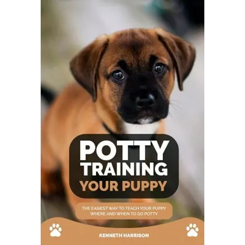 Potty Training Your Puppy: The Easiest Way to Teach Your Puppy Where and When to Go Potty