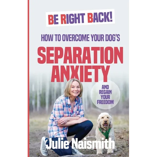 Be Right Back!: How To Overcome Your Dog's Separation Anxiety And Regain Your Freedom
