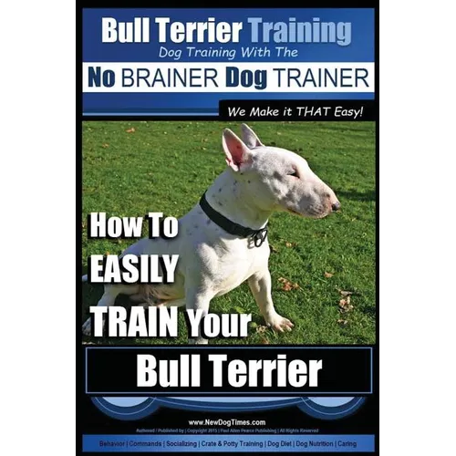 Bull Terrier Training Dog Training with the No BRAINER Dog TRAINER We Make it THAT Easy!: How To EASILY TRAIN Your Bull Terrier