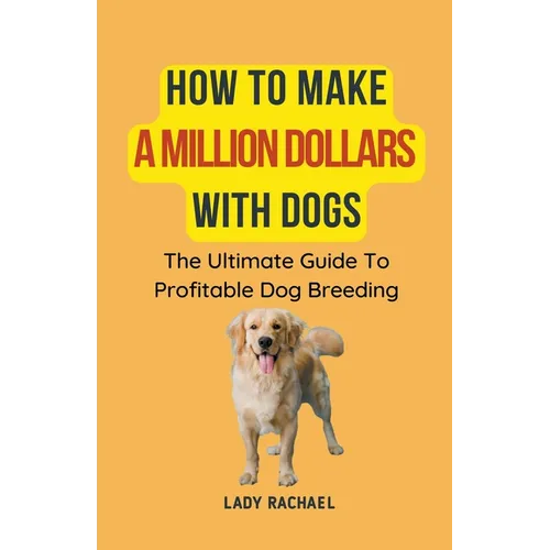 How To Make A Million Dollars With Dogs: The Ultimate Guide To Profitable Dog Breeding
