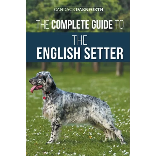 The Complete Guide to the English Setter: Selecting, Training, Field Work, Nutrition, Health Care, Socialization, and Caring for Your New English Sett