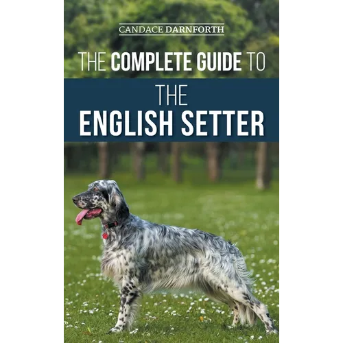 The Complete Guide to the English Setter: Selecting, Training, Field Work, Nutrition, Health Care, Socialization, and Caring for Your New English Sett