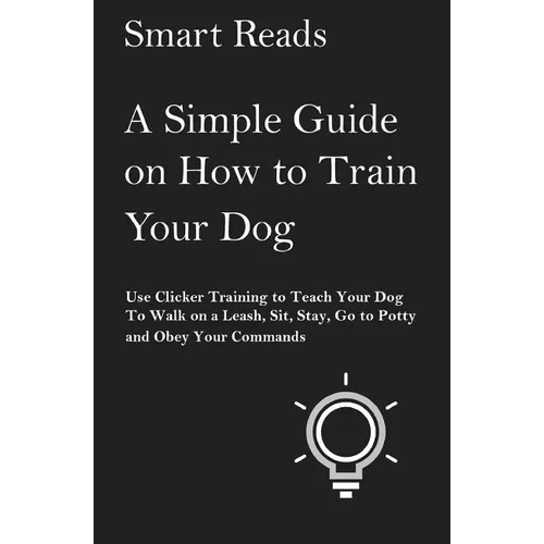 A Simple Guide on How to Train Your Dog: Use Clicker Training to Teach Your Dog to Walk on a Leash, Sit, Stay, Go to Potty and Obey Your Commands