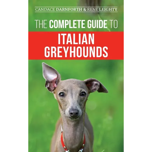 The Complete Guide to Italian Greyhounds: Training, Properly Exercising, Feeding, Socializing, Grooming, and Loving Your New Italian Greyhound Puppy