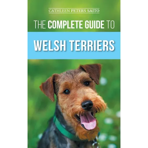The Complete Guide to Welsh Terriers: Choosing, Preparing for, Training, Grooming, Socializing, Exercising, Feeding, and Loving Your New Welsh Terrier