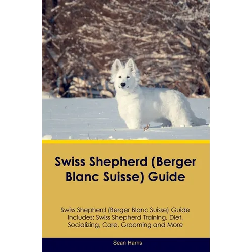 Swiss Shepherd (Berger Blanc Suisse) Guide Swiss Shepherd Guide Includes: Swiss Shepherd Training, Diet, Socializing, Care, Grooming, and More