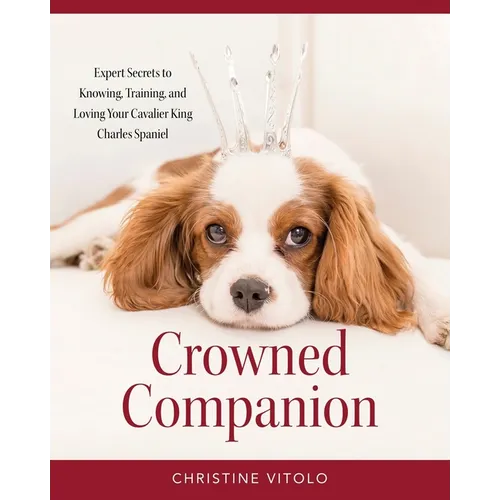 Crowned Companion: Expert Secrets to Knowing, Training, and Loving Your Cavalier King Charles Spaniel