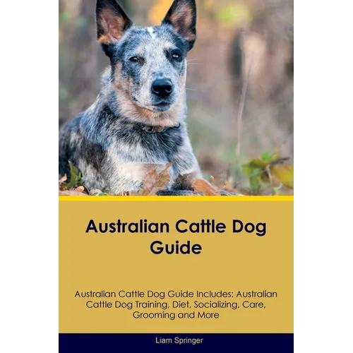 Australian Cattle Dog Guide Australian Cattle Dog Guide Includes: Australian Cattle Dog Training, Diet, Socializing, Care, Grooming, Breeding and More