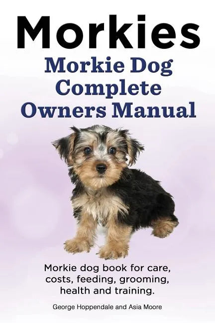 Morkies. Morkie Dog Complete Owners Manual. Morkie dog book for care, costs, feeding, grooming, health and training. - Paperback