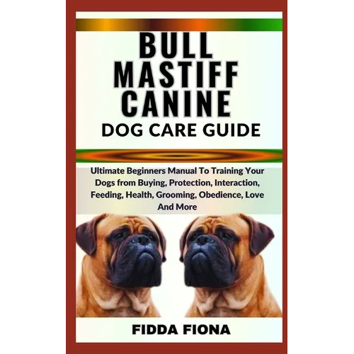 Bullmastiff Canine Dog Care Guide: Ultimate Beginners Manual To Training Your Dogs from Buying, protection, Interaction, Feeding, Health, Grooming, Ob