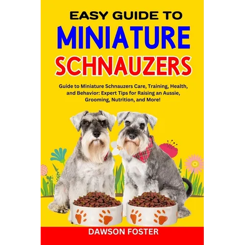Easy Guide to Miniature Schnauzers: Guide to Miniature Schnauzers Care, Training, Health, and Behavior: Expert Tips for Raising an Aussie, Grooming, N