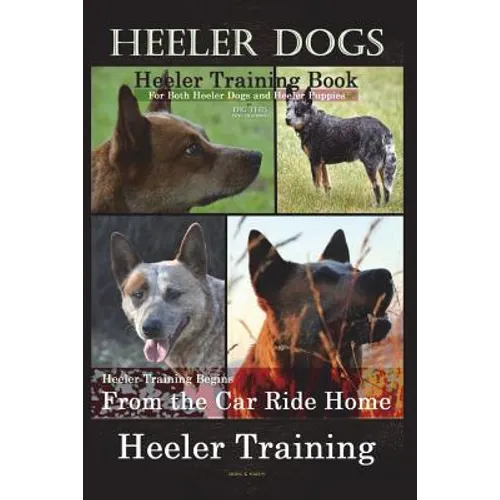 Heeler Dogs Heeler Training Book for Both Heeler Dogs and Heeler Puppies By D!D THIS Dog Training: Heeler Training Begins From the Car Ride Home Heele