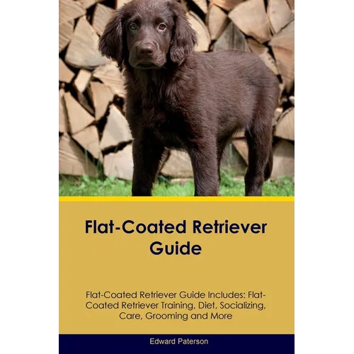 Flat-Coated Retriever Guide Flat-Coated Retriever Guide Includes: Flat-Coated Retriever Training, Diet, Socializing, Care, Grooming, and More