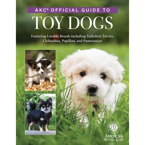 Akc Official Guide to Toy Dogs: Featuring Lovable Breeds Including Yorkshire Terrier, Chihuahua, Papillon, and Pomeranian