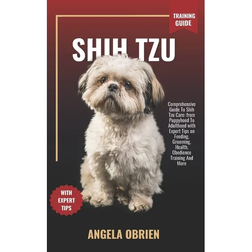 SHIH TZU Training Guide: Comprehensive Guide To Shih Tzu Care: from Puppyhood To Adulthood with Expert Tips on Feeding, Grooming, Health, Obedience Tr