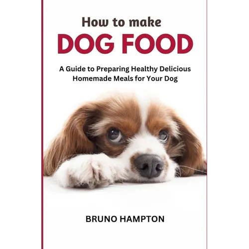 How to Make Homemade Dog Food: A Guide to Making Healthy Nutritious Meals for Your Dog