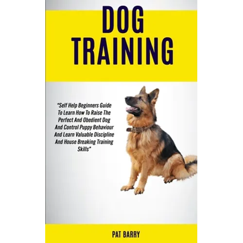 Dog Training: Self Help Beginners Guide To Learn How To Raise The Perfect And Obedient Dog And Control Puppy Behaviour And Learn Val